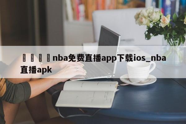 🍊nba免费直播app下载ios_nba直播apk
