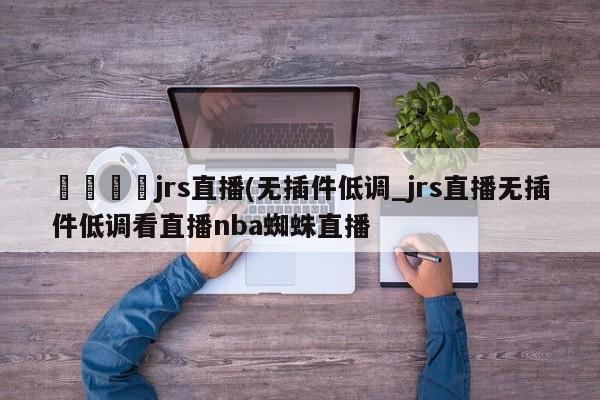 🍊jrs直播(无插件低调_jrs直播无插件低调看直播nba蜘蛛直播