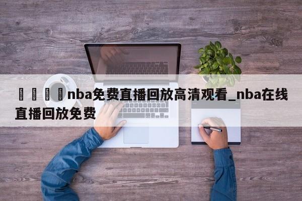 🍊nba免费直播回放高清观看_nba在线直播回放免费