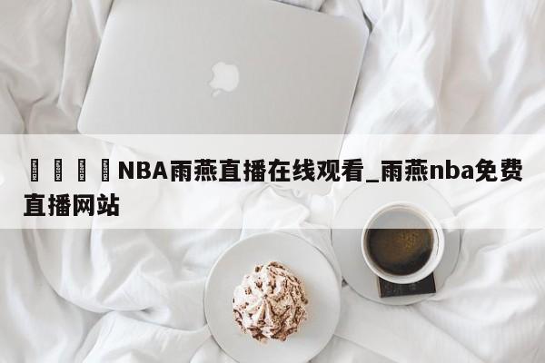 🍊NBA雨燕直播在线观看_雨燕nba免费直播网站