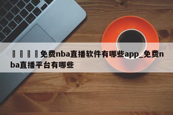 🍊免费nba直播软件有哪些app_免费nba直播平台有哪些