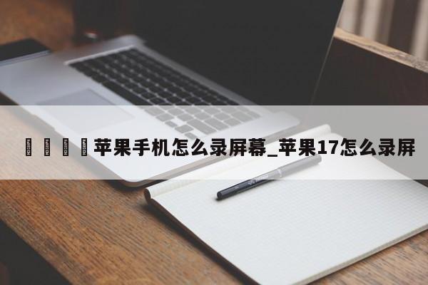 🍊苹果手机怎么录屏幕_苹果17怎么录屏