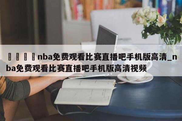 🍊nba免费观看比赛直播吧手机版高清_nba免费观看比赛直播吧手机版高清视频