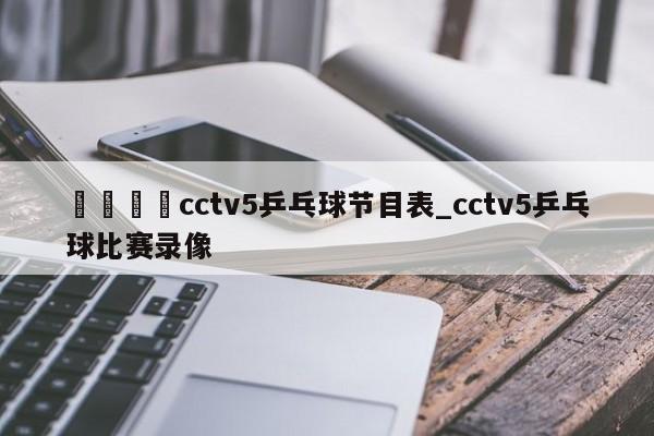 🍊cctv5乒乓球节目表_cctv5乒乓球比赛录像