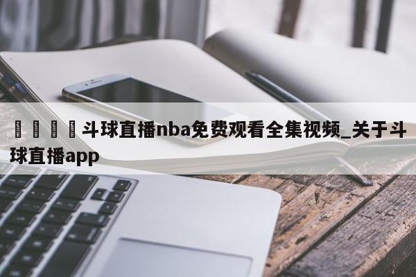🍊斗球直播nba免费观看全集视频_关于斗球直播app