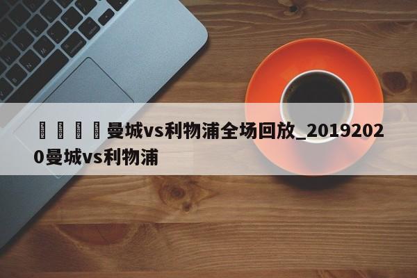 🍊曼城vs利物浦全场回放_20192020曼城vs利物浦