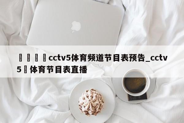 🍊cctv5体育频道节目表预告_cctv5➕体育节目表直播