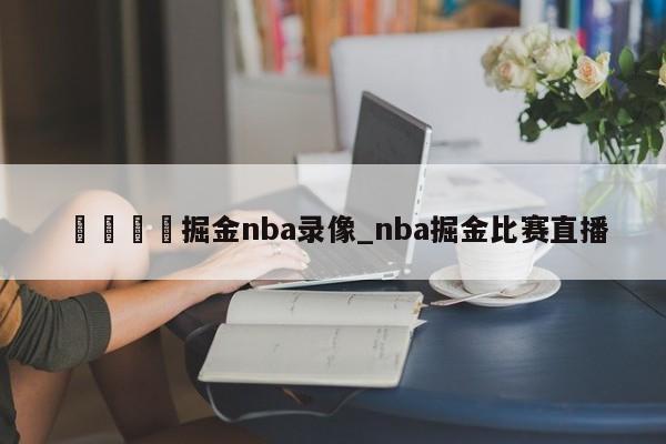 🍊掘金nba录像_nba掘金比赛直播