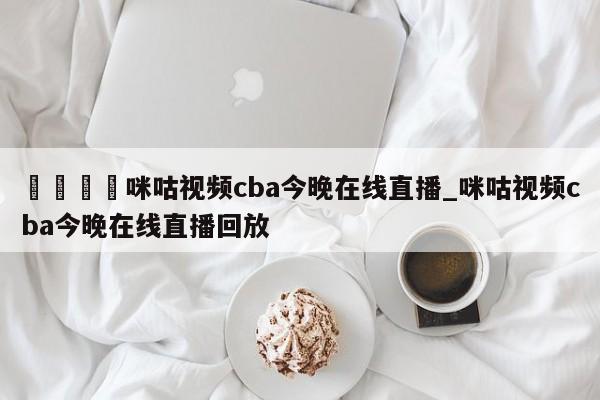 🍊咪咕视频cba今晚在线直播_咪咕视频cba今晚在线直播回放