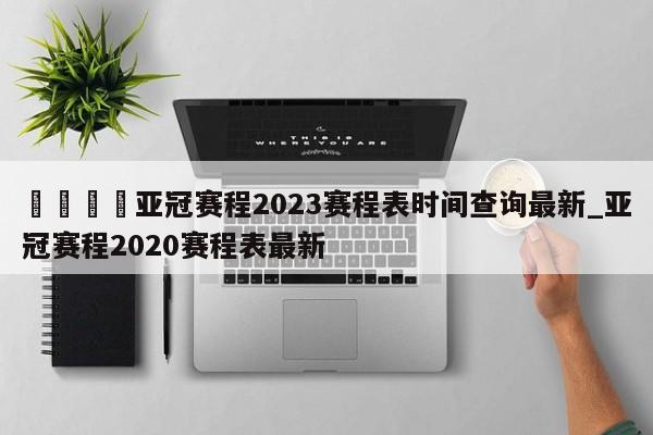 🍊亚冠赛程2023赛程表时间查询最新_亚冠赛程2020赛程表最新