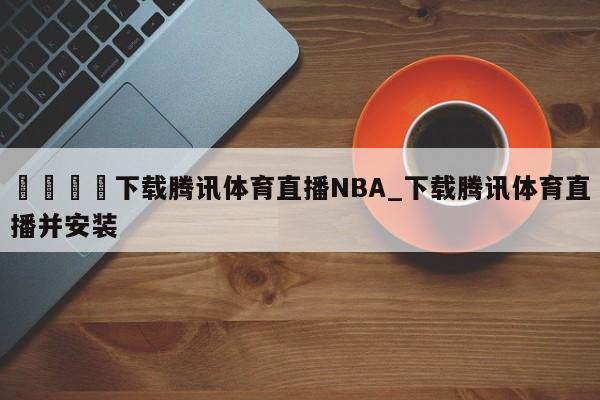 🍊下载腾讯体育直播NBA_下载腾讯体育直播并安装