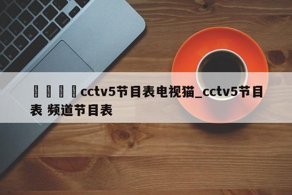 🍊cctv5节目表电视猫_cctv5节目表 频道节目表