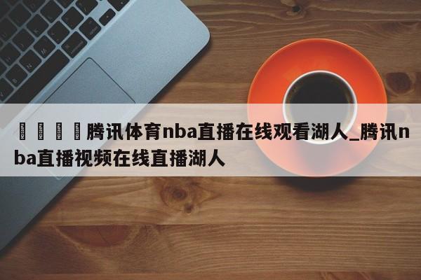 🍊腾讯体育nba直播在线观看湖人_腾讯nba直播视频在线直播湖人