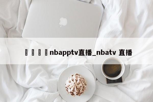 🍊nbapptv直播_nbatv 直播