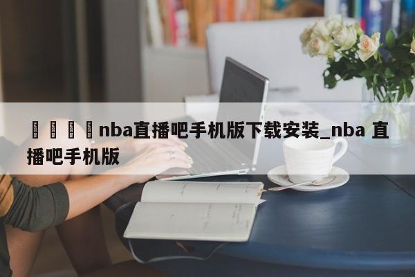 🍊nba直播吧手机版下载安装_nba 直播吧手机版