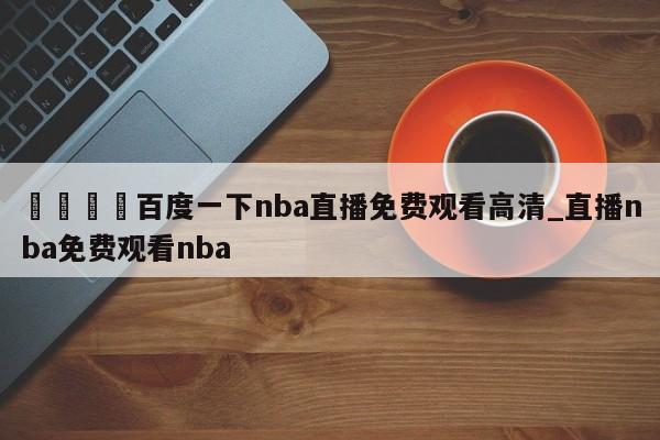 🍊百度一下nba直播免费观看高清_直播nba免费观看nba