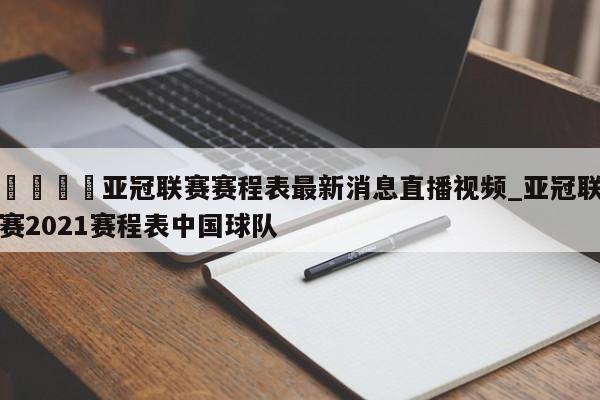 🍊亚冠联赛赛程表最新消息直播视频_亚冠联赛2021赛程表中国球队