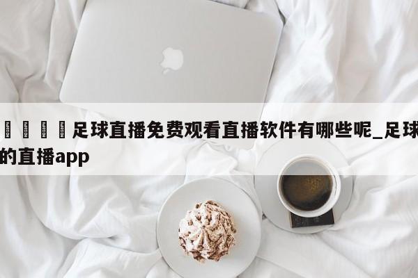 🍊足球直播免费观看直播软件有哪些呢_足球的直播app