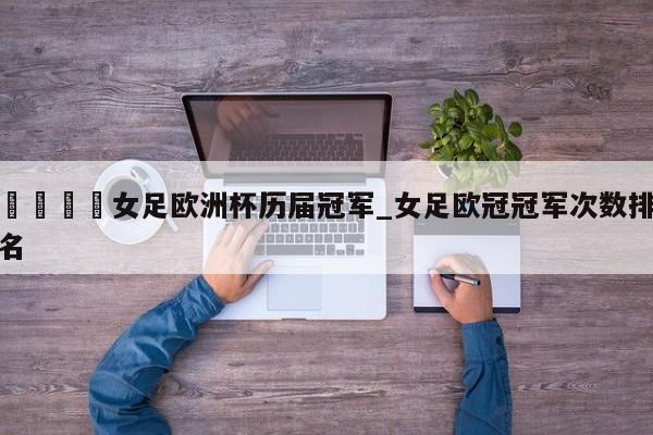 🍊女足欧洲杯历届冠军_女足欧冠冠军次数排名