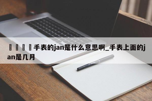 🍊手表的jan是什么意思啊_手表上面的jan是几月