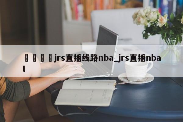 🍊jrs直播线路nba_jrs直播nbal