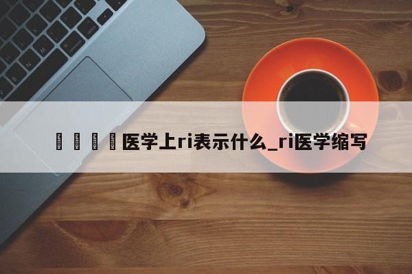 🍊医学上ri表示什么_ri医学缩写