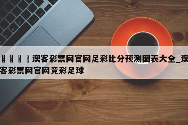 🍊澳客彩票网官网足彩比分预测图表大全_澳客彩票网官网竞彩足球