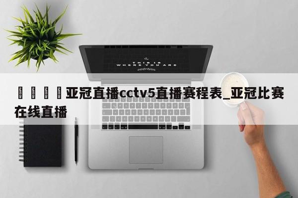 🍊亚冠直播cctv5直播赛程表_亚冠比赛在线直播