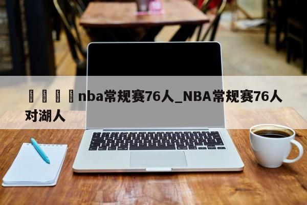 🍊nba常规赛76人_NBA常规赛76人对湖人