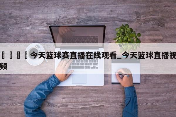 🍊今天篮球赛直播在线观看_今天篮球直播视频