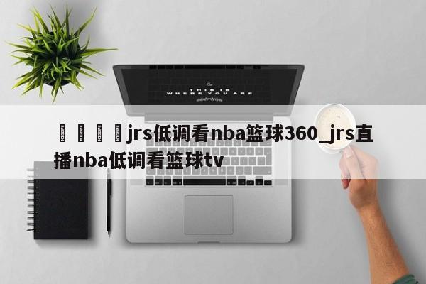 🍊jrs低调看nba篮球360_jrs直播nba低调看篮球tv