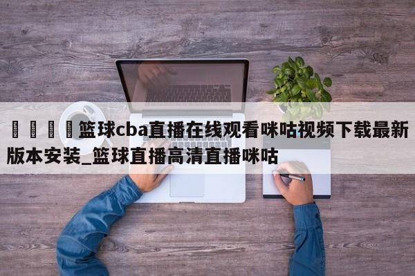 🍊篮球cba直播在线观看咪咕视频下载最新版本安装_篮球直播高清直播咪咕