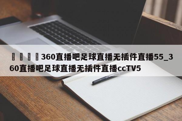 🍊360直播吧足球直播无插件直播55_360直播吧足球直播无插件直播ccTV5