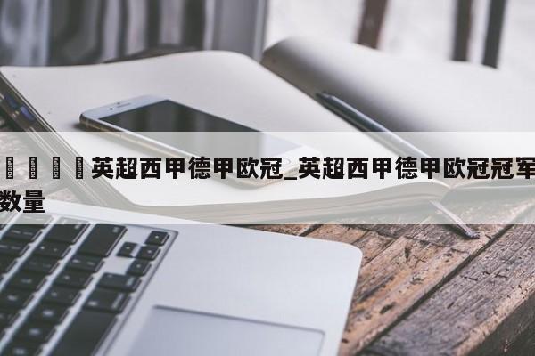 🍊英超西甲德甲欧冠_英超西甲德甲欧冠冠军数量