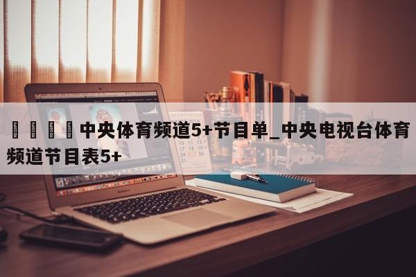 🍊中央体育频道5+节目单_中央电视台体育频道节目表5+