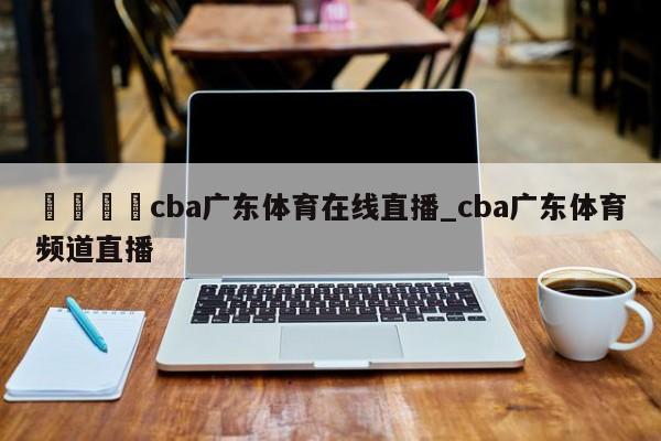 🍊cba广东体育在线直播_cba广东体育频道直播