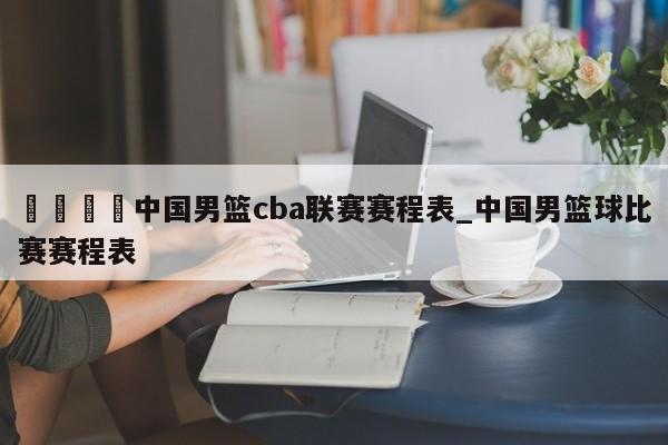 🍊中国男篮cba联赛赛程表_中国男篮球比赛赛程表