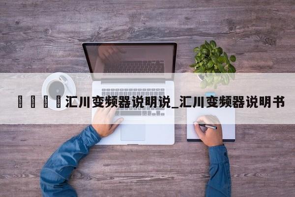 🍊汇川变频器说明说_汇川变频器说明书