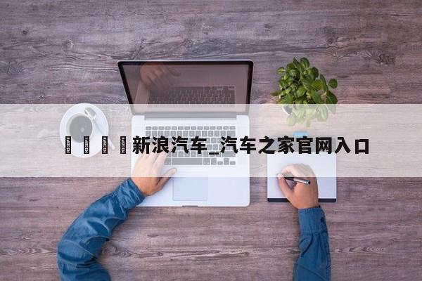 🍊新浪汽车_汽车之家官网入口