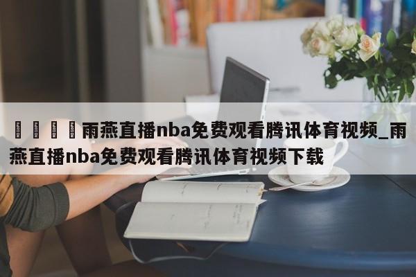 🍊雨燕直播nba免费观看腾讯体育视频_雨燕直播nba免费观看腾讯体育视频下载