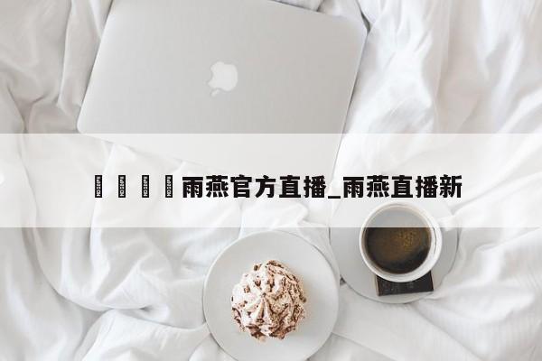 🍊雨燕官方直播_雨燕直播新