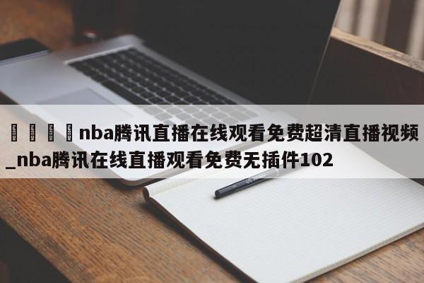 🍊nba腾讯直播在线观看免费超清直播视频_nba腾讯在线直播观看免费无插件102