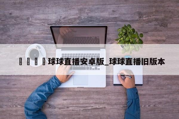 🍊球球直播安卓版_球球直播旧版本