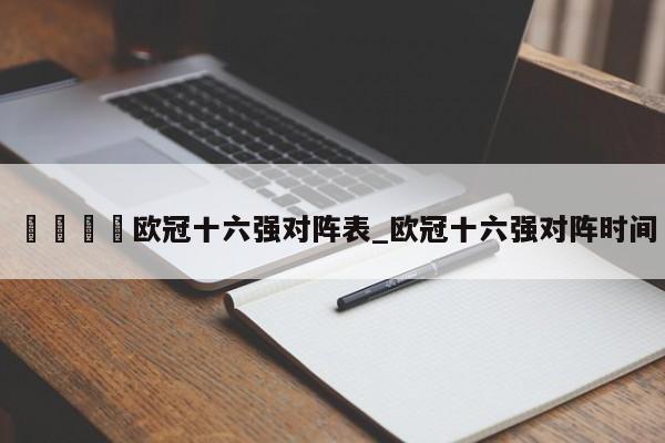 🍊欧冠十六强对阵表_欧冠十六强对阵时间