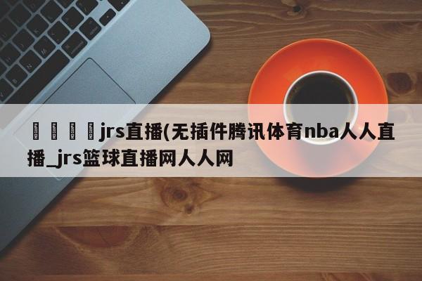 🍊jrs直播(无插件腾讯体育nba人人直播_jrs篮球直播网人人网
