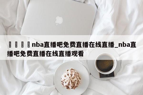 🍊nba直播吧免费直播在线直播_nba直播吧免费直播在线直播观看
