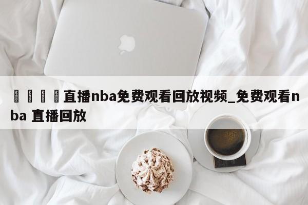 🍊直播nba免费观看回放视频_免费观看nba 直播回放