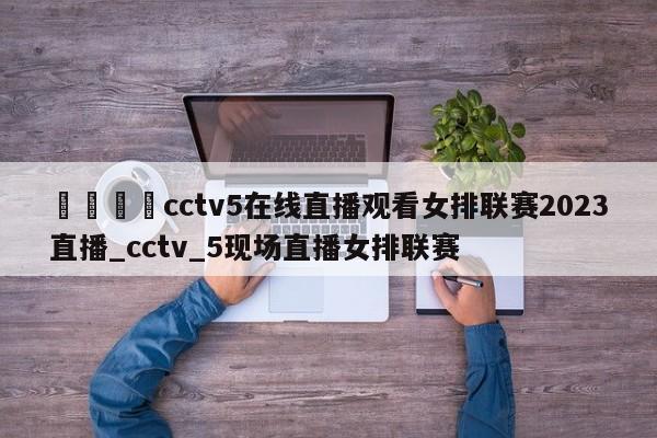 🍊cctv5在线直播观看女排联赛2023直播_cctv_5现场直播女排联赛