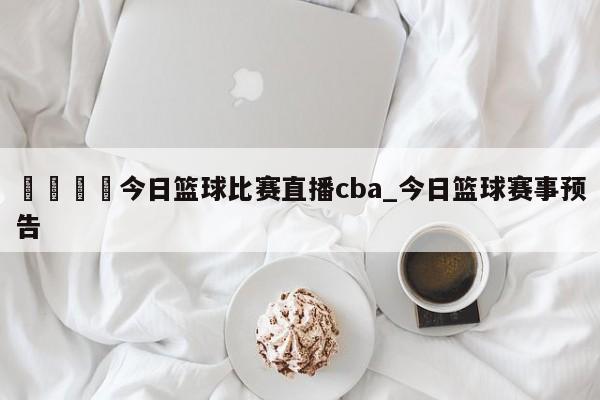 🍊今日篮球比赛直播cba_今日篮球赛事预告