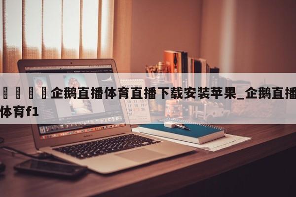 🍊企鹅直播体育直播下载安装苹果_企鹅直播体育f1